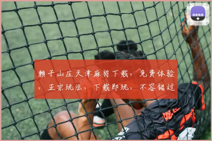 赖子山庄天津麻将下载，免费体验，正宗玩法，下载即玩，不容错过