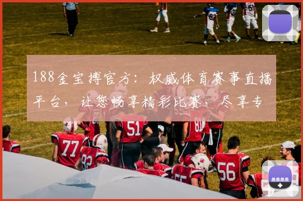 188金宝搏官方：权威体育赛事直播平台，让您畅享精彩比赛，尽享专业推荐