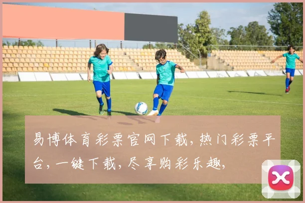 易博体育彩票官网下载,热门彩票平台,一键下载,尽享购彩乐趣,