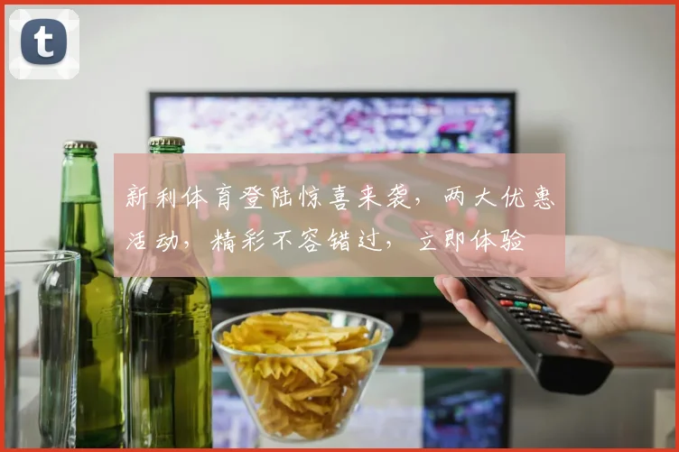 新利体育登陆惊喜来袭，两大优惠活动，精彩不容错过，立即体验