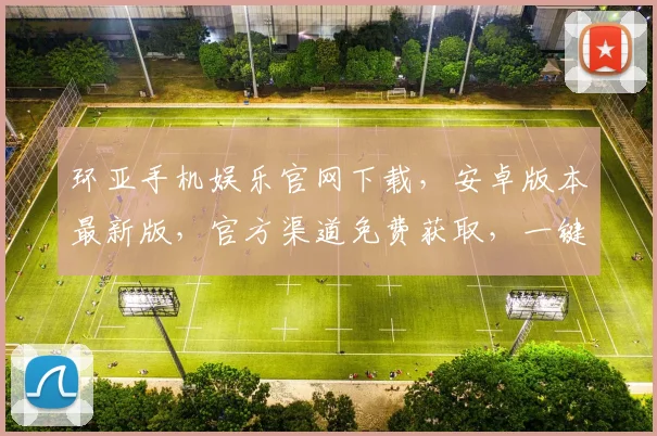 环亚手机娱乐官网下载，安卓版本最新版，官方渠道免费获取，一键下载