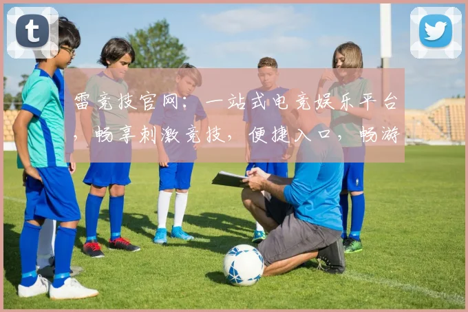 雷竞技官网：一站式电竞娱乐平台，畅享刺激竞技，便捷入口，畅游不止一步