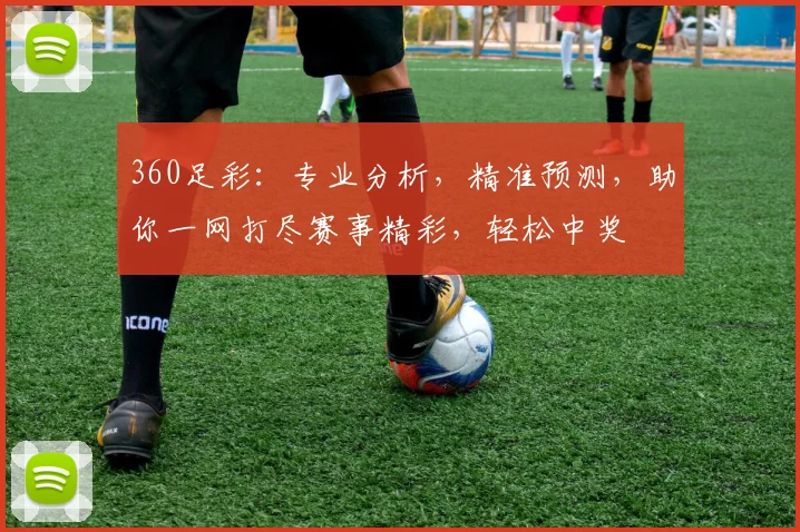 360足彩：专业分析，精准预测，助你一网打尽赛事精彩，轻松中奖