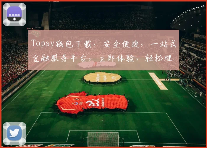 Topay钱包下载，安全便捷，一站式金融服务平台，立即体验，轻松理财