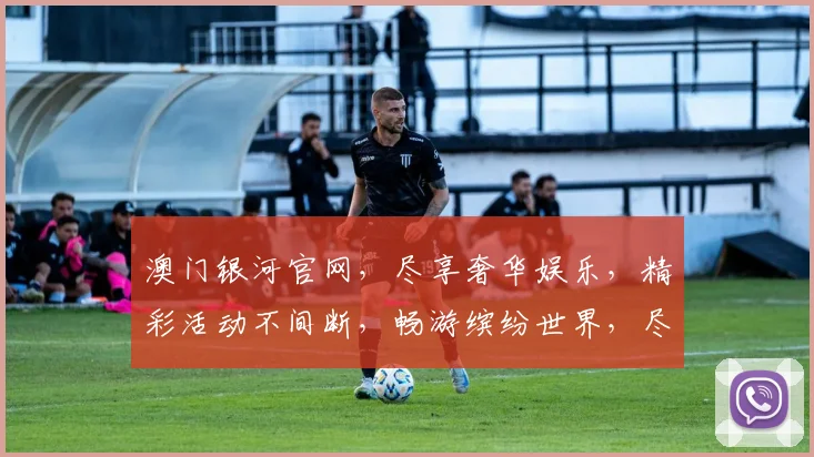澳门银河官网，尽享奢华娱乐，精彩活动不间断，畅游缤纷世界，尽在银河